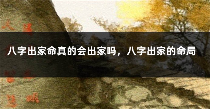 八字出家命真的会出家吗，八字出家的命局