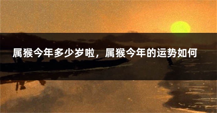 属猴今年多少岁啦，属猴今年的运势如何