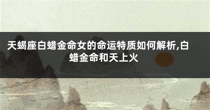 天蝎座白蜡金命女的命运特质如何解析,白蜡金命和天上火