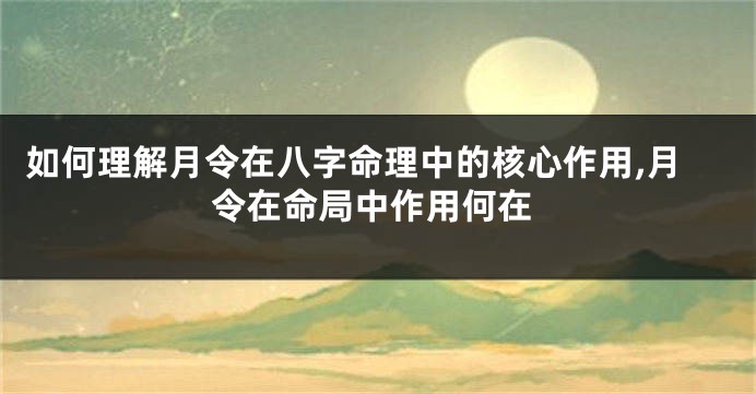 如何理解月令在八字命理中的核心作用,月令在命局中作用何在