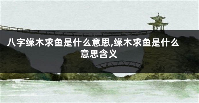 八字缘木求鱼是什么意思,缘木求鱼是什么意思含义