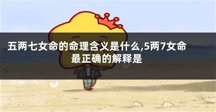 五两七女命的命理含义是什么,5两7女命最正确的解释是