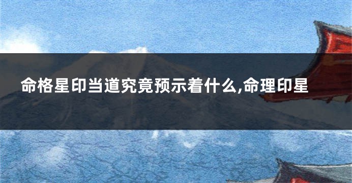 命格星印当道究竟预示着什么,命理印星