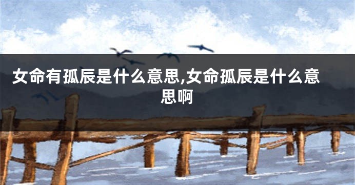 女命有孤辰是什么意思,女命孤辰是什么意思啊