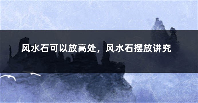 风水石可以放高处,风水石摆放讲究