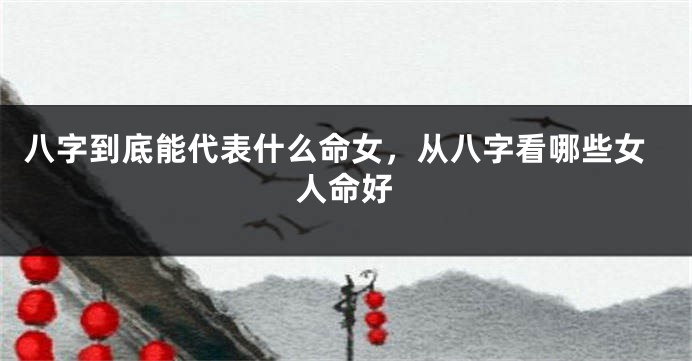 八字到底能代表什么命女，从八字看哪些女人命好