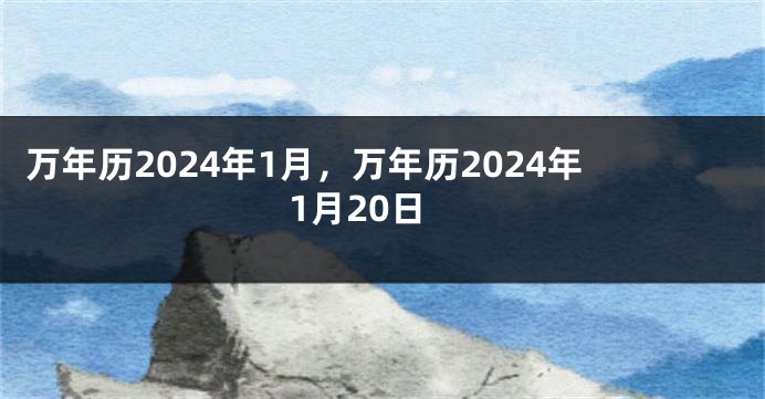 万年历2024年1月，万年历2024年1月20日