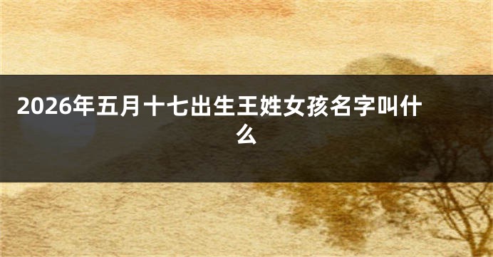 2026年五月十七出生王姓女孩名字叫什么