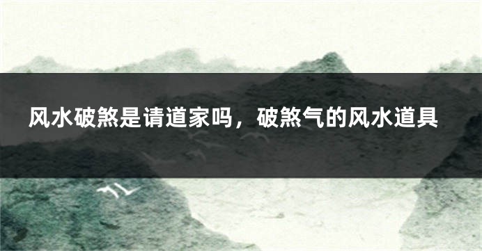 风水破煞是请道家吗，破煞气的风水道具