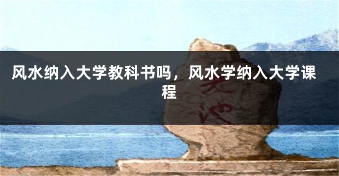 风水纳入大学教科书吗，风水学纳入大学课程