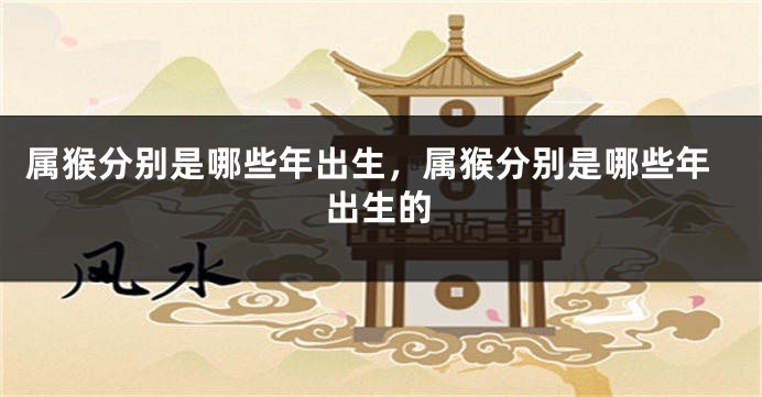 属猴分别是哪些年出生，属猴分别是哪些年出生的