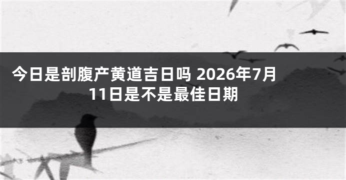今日是剖腹产黄道吉日吗 2026年7月11日是不是最佳日期