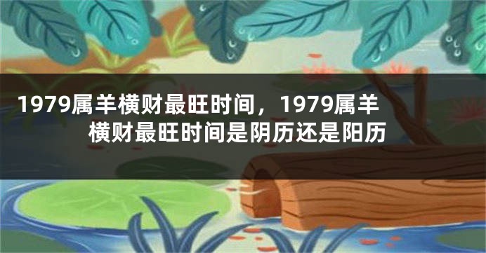 1979属羊横财最旺时间，1979属羊横财最旺时间是阴历还是阳历
