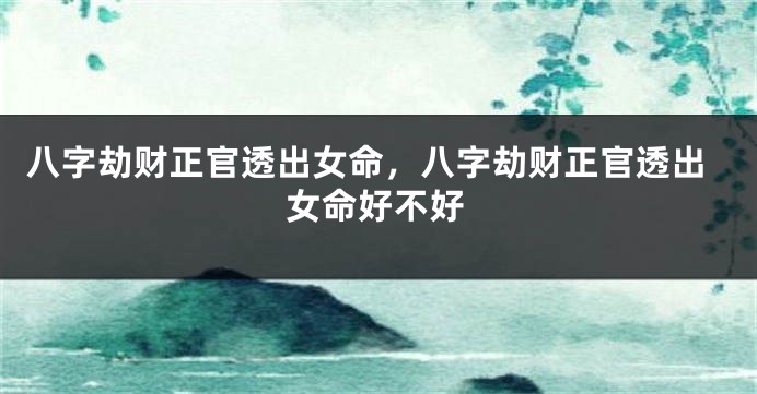 八字劫财正官透出女命，八字劫财正官透出女命好不好