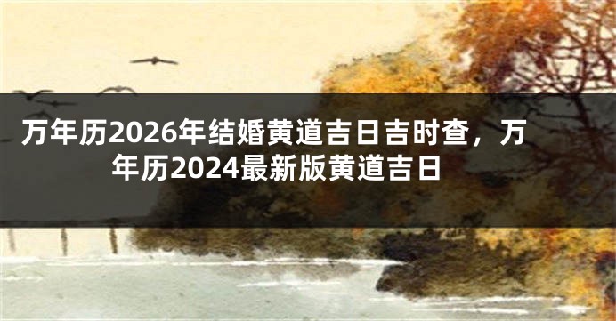万年历2026年结婚黄道吉日吉时查,万年历2024最新版黄道吉日