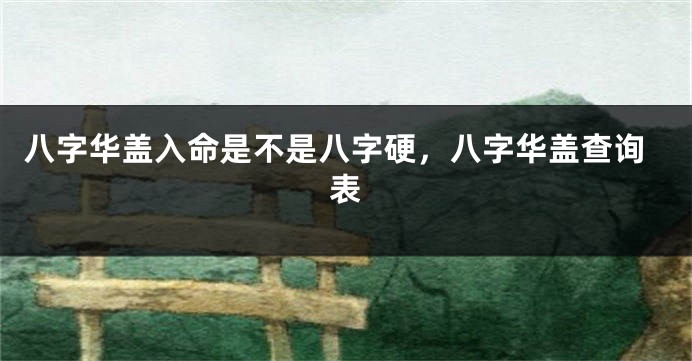 八字华盖入命是不是八字硬，八字华盖查询表