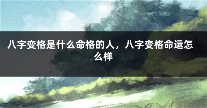 八字变格是什么命格的人，八字变格命运怎么样