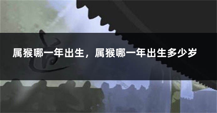 属猴哪一年出生，属猴哪一年出生多少岁