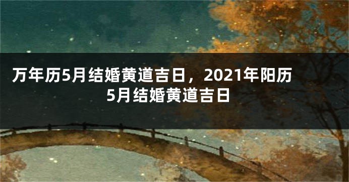 万年历5月结婚黄道吉日，2021年阳历5月结婚黄道吉日