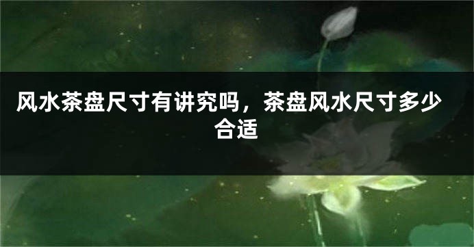 风水茶盘尺寸有讲究吗，茶盘风水尺寸多少合适