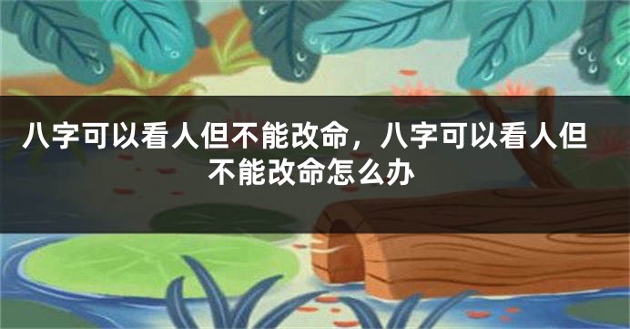 八字可以看人但不能改命，八字可以看人但不能改命怎么办