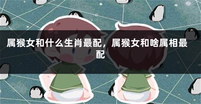 属猴女和什么生肖最配,属猴女和啥属相最配