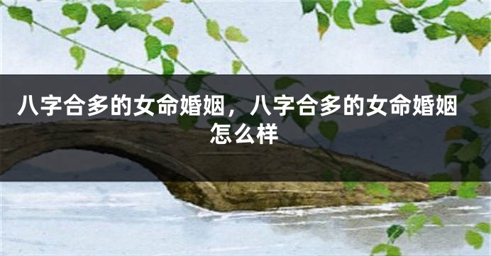 八字合多的女命婚姻，八字合多的女命婚姻怎么样