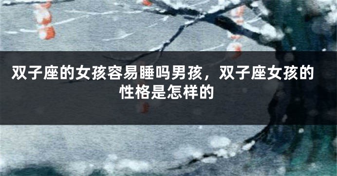 双子座的女孩容易睡吗男孩,双子座女孩的性格是怎样的