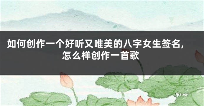 如何创作一个好听又唯美的八字女生签名,怎么样创作一首歌