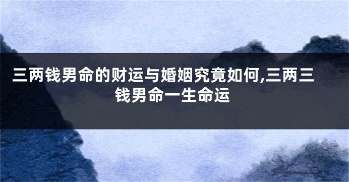 三两钱男命的财运与婚姻究竟如何,三两三钱男命一生命运