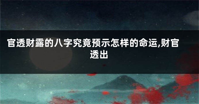 官透财露的八字究竟预示怎样的命运,财官透出