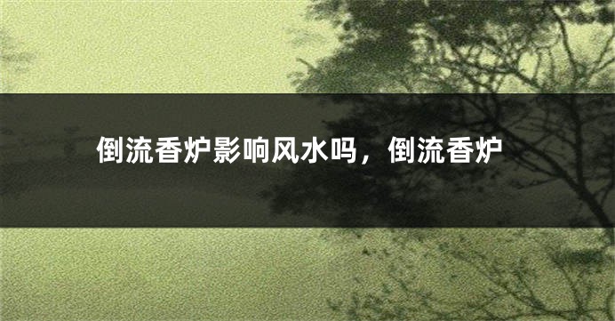 倒流香炉影响风水吗,倒流香炉