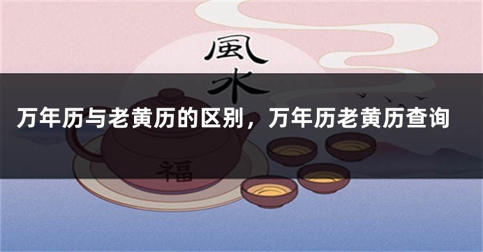 万年历与老黄历的区别,万年历老黄历查询