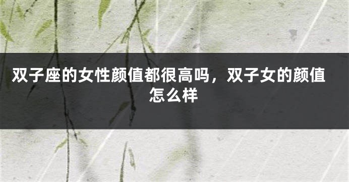 双子座的女性颜值都很高吗，双子女的颜值怎么样