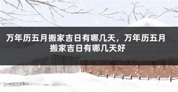 万年历五月搬家吉日有哪几天,万年历五月搬家吉日有哪几天好