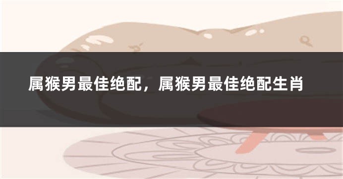 属猴男最佳绝配，属猴男最佳绝配生肖