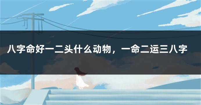 八字命好一二头什么动物,一命二运三八字