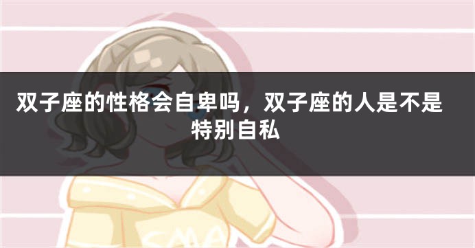 双子座的性格会自卑吗，双子座的人是不是特别自私