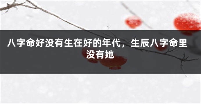 八字命好没有生在好的年代，生辰八字命里没有她
