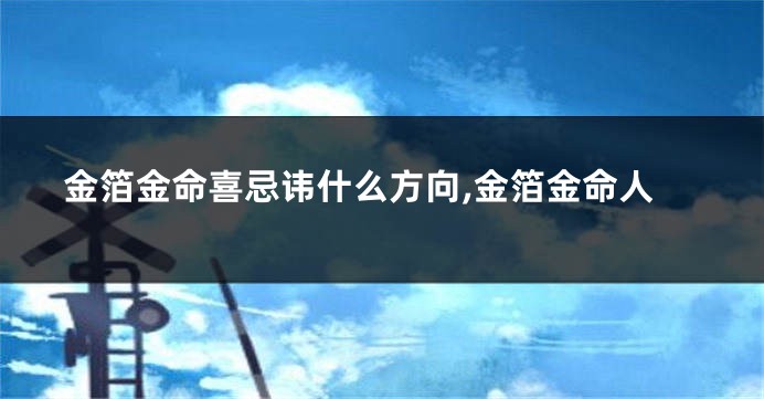 金箔金命喜忌讳什么方向,金箔金命人