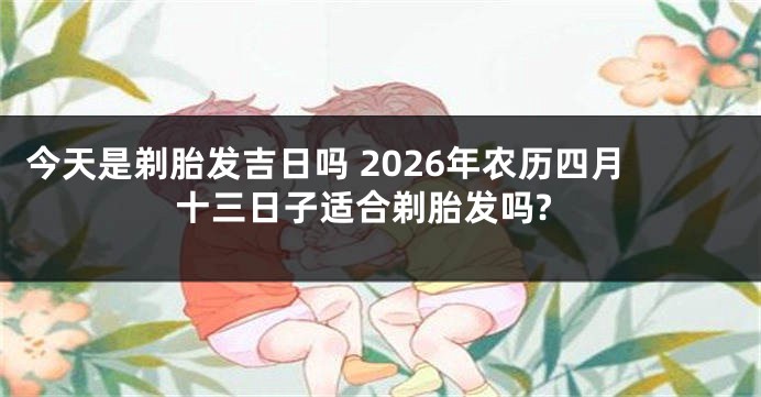 今天是剃胎发吉日吗 2026年农历四月十三日子适合剃胎发吗?