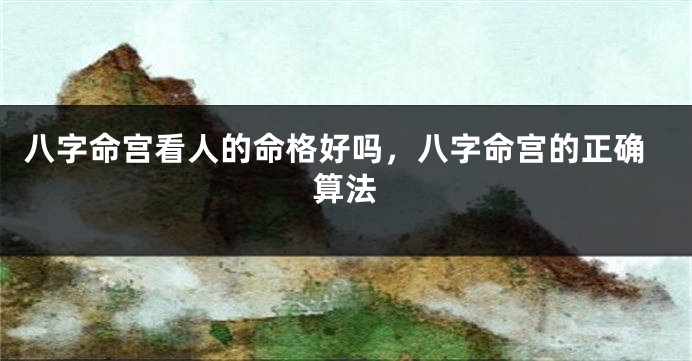 八字命宫看人的命格好吗，八字命宫的正确算法