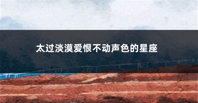 太过淡漠爱恨不动声色的星座