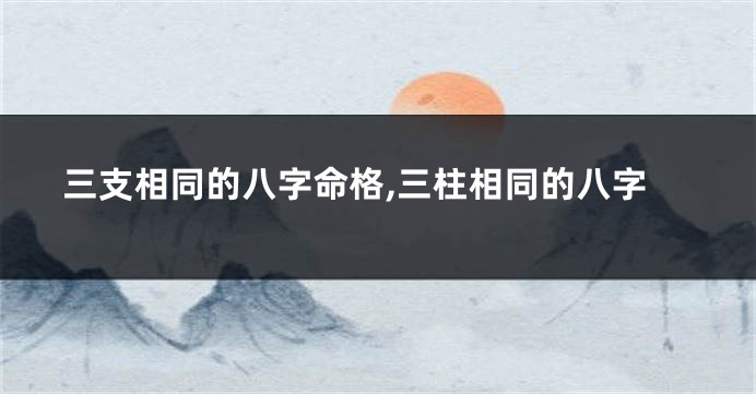 三支相同的八字命格,三柱相同的八字