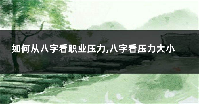如何从八字看职业压力,八字看压力大小