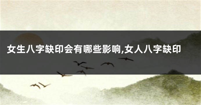 女生八字缺印会有哪些影响,女人八字缺印