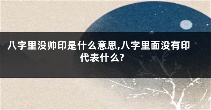 八字里没帅印是什么意思,八字里面没有印代表什么?