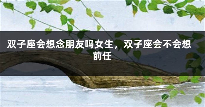 双子座会想念朋友吗女生,双子座会不会想前任