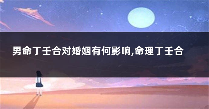 男命丁壬合对婚姻有何影响,命理丁壬合