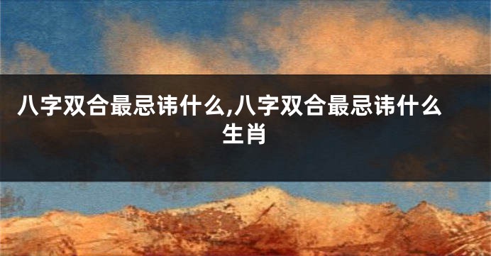 八字双合最忌讳什么,八字双合最忌讳什么生肖